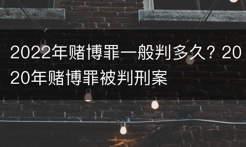 2022年赌博罪一般判多久? 2020年赌博罪被判刑案