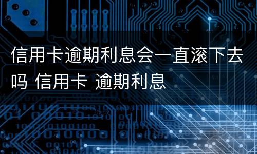 信用卡逾期利息会一直滚下去吗 信用卡 逾期利息
