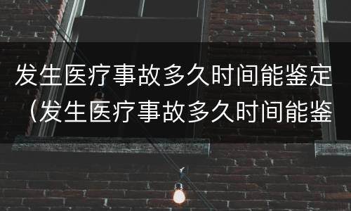 发生医疗事故多久时间能鉴定（发生医疗事故多久时间能鉴定伤残）