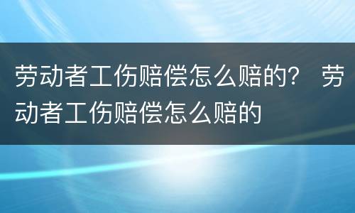 劳动者工伤赔偿怎么赔的？ 劳动者工伤赔偿怎么赔的