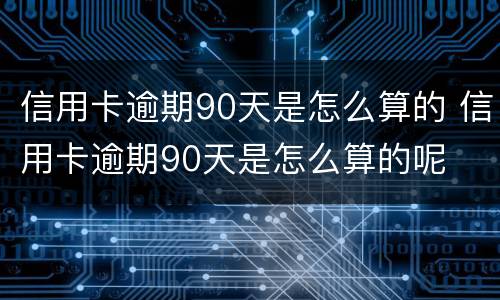 信用卡逾期90天是怎么算的 信用卡逾期90天是怎么算的呢