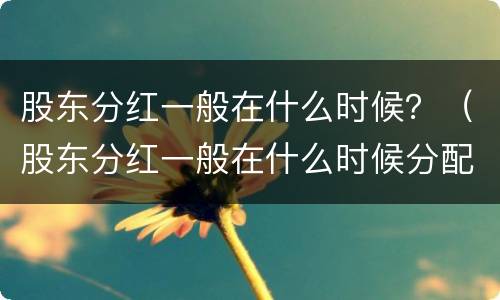 股东分红一般在什么时候？（股东分红一般在什么时候分配）