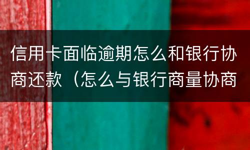 信用卡面临逾期怎么和银行协商还款（怎么与银行商量协商信用卡逾期还款事宜）