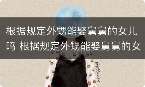 根据规定外甥能娶舅舅的女儿吗 根据规定外甥能娶舅舅的女儿吗