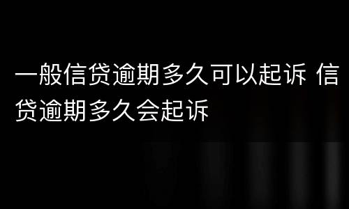 一般信贷逾期多久可以起诉 信贷逾期多久会起诉