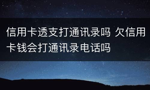 信用卡透支打通讯录吗 欠信用卡钱会打通讯录电话吗