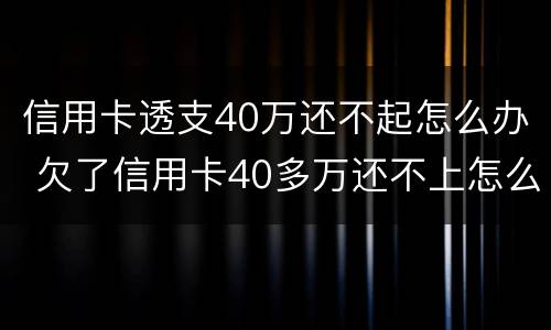 信用卡透支40万还不起怎么办 欠了信用卡40多万还不上怎么办