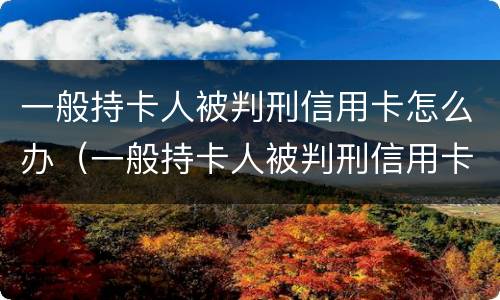 一般持卡人被判刑信用卡怎么办（一般持卡人被判刑信用卡怎么办理）