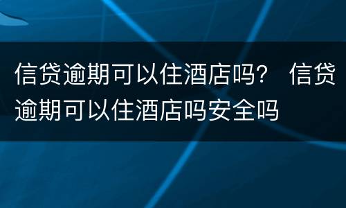 信贷逾期可以住酒店吗？ 信贷逾期可以住酒店吗安全吗