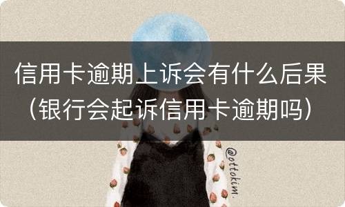 信用卡逾期上诉会有什么后果（银行会起诉信用卡逾期吗）