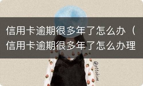 信用卡逾期很多年了怎么办（信用卡逾期很多年了怎么办理）