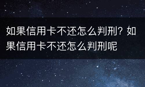 如果信用卡不还怎么判刑? 如果信用卡不还怎么判刑呢