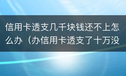 信用卡透支几千块钱还不上怎么办（办信用卡透支了十万没钱还了怎么办）