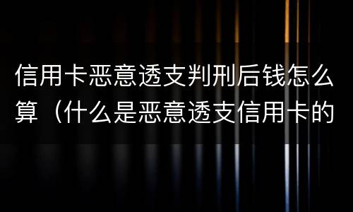 信用卡恶意透支判刑后钱怎么算（什么是恶意透支信用卡的量刑标准）