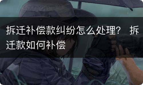 拆迁补偿款纠纷怎么处理？ 拆迁款如何补偿