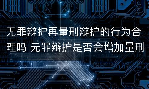 无罪辩护再量刑辩护的行为合理吗 无罪辩护是否会增加量刑