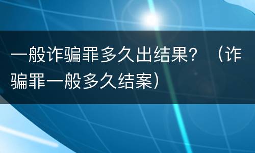 一般诈骗罪多久出结果？（诈骗罪一般多久结案）