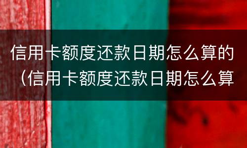 信用卡额度还款日期怎么算的（信用卡额度还款日期怎么算的啊）