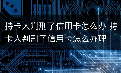 持卡人判刑了信用卡怎么办 持卡人判刑了信用卡怎么办理