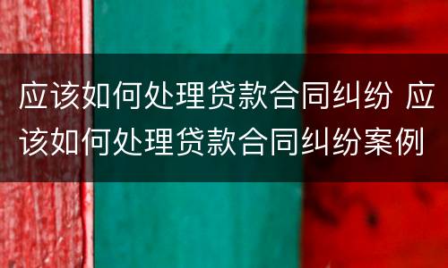 应该如何处理贷款合同纠纷 应该如何处理贷款合同纠纷案例