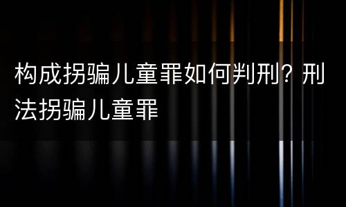 构成拐骗儿童罪如何判刑? 刑法拐骗儿童罪
