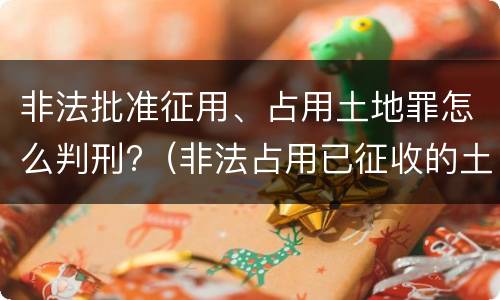 非法批准征用、占用土地罪怎么判刑?（非法占用已征收的土地）