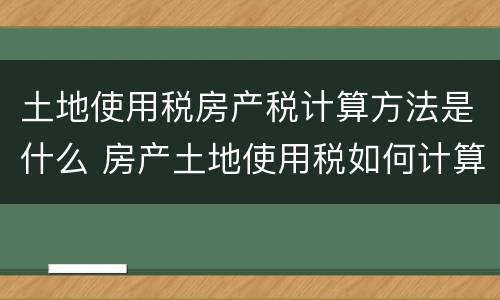 土地使用税房产税计算方法是什么 房产土地使用税如何计算