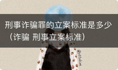 刑事诈骗罪的立案标准是多少（诈骗 刑事立案标准）