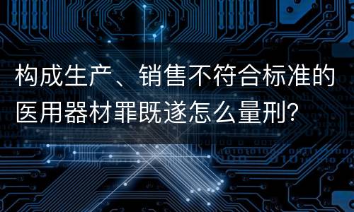 构成生产、销售不符合标准的医用器材罪既遂怎么量刑？