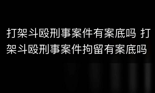 打架斗殴刑事案件有案底吗 打架斗殴刑事案件拘留有案底吗