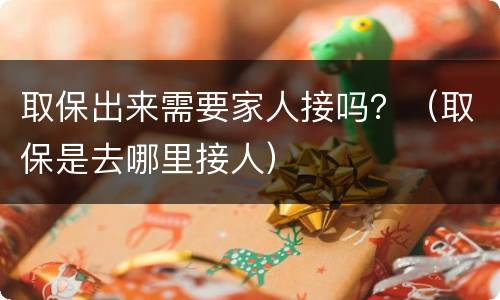 取保出来需要家人接吗？（取保是去哪里接人）