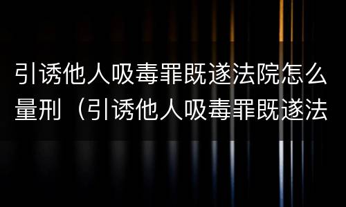 引诱他人吸毒罪既遂法院怎么量刑（引诱他人吸毒罪既遂法院怎么量刑的）