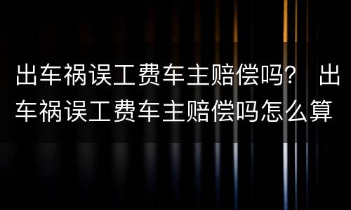 出车祸误工费车主赔偿吗？ 出车祸误工费车主赔偿吗怎么算