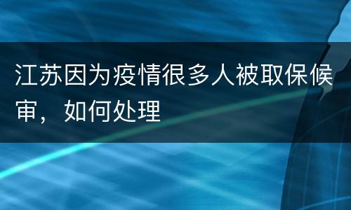 江苏因为疫情很多人被取保候审，如何处理