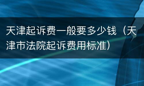 天津起诉费一般要多少钱（天津市法院起诉费用标准）