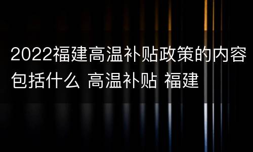 2022福建高温补贴政策的内容包括什么 高温补贴 福建