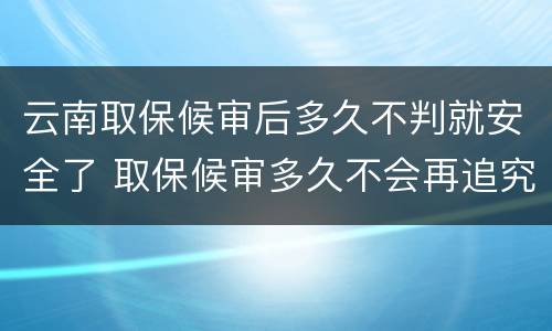云南取保候审后多久不判就安全了 取保候审多久不会再追究