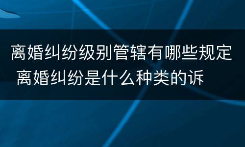 离婚纠纷级别管辖有哪些规定 离婚纠纷是什么种类的诉