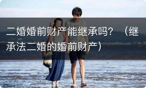 二婚婚前财产能继承吗？（继承法二婚的婚前财产）