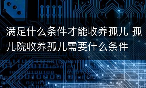 满足什么条件才能收养孤儿 孤儿院收养孤儿需要什么条件