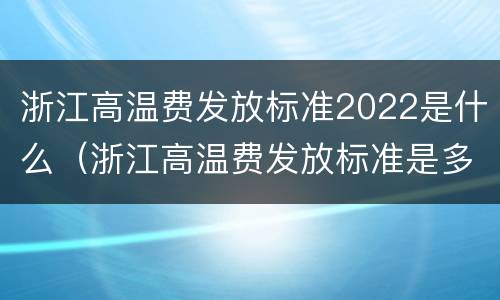 浙江高温费发放标准2022是什么（浙江高温费发放标准是多少2020）