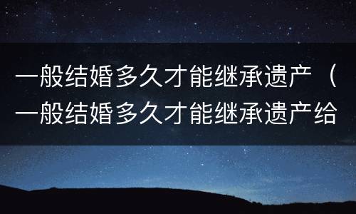 一般结婚多久才能继承遗产（一般结婚多久才能继承遗产给孩子）