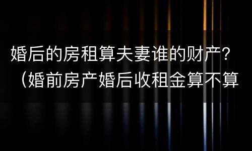 婚后的房租算夫妻谁的财产？（婚前房产婚后收租金算不算夫妻共同财产）