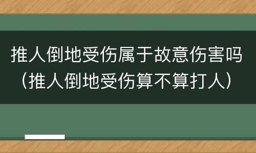 推人倒地受伤属于故意伤害吗（推人倒地受伤算不算打人）