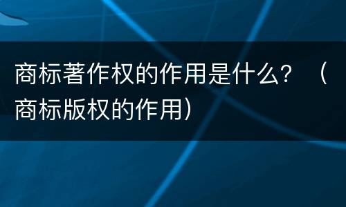 商标著作权的作用是什么？（商标版权的作用）