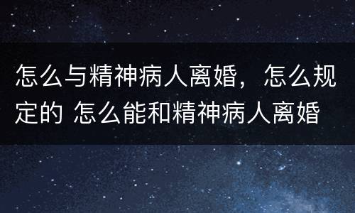 怎么与精神病人离婚，怎么规定的 怎么能和精神病人离婚