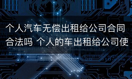 个人汽车无偿出租给公司合同合法吗 个人的车出租给公司使用合法吗