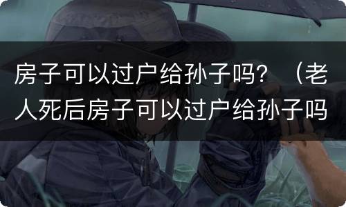 房子可以过户给孙子吗？（老人死后房子可以过户给孙子吗）
