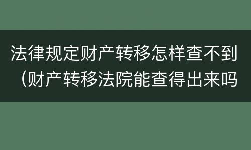 法律规定财产转移怎样查不到（财产转移法院能查得出来吗）