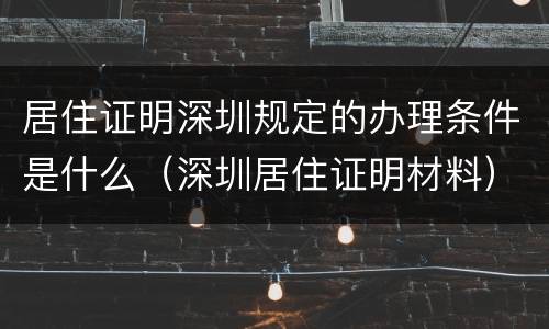 居住证明深圳规定的办理条件是什么（深圳居住证明材料）